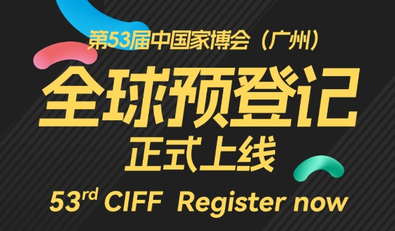 CIFF广州 | 第53届中国家博会（广州）全球预登记正式上线！53rd CIFF Register Now！